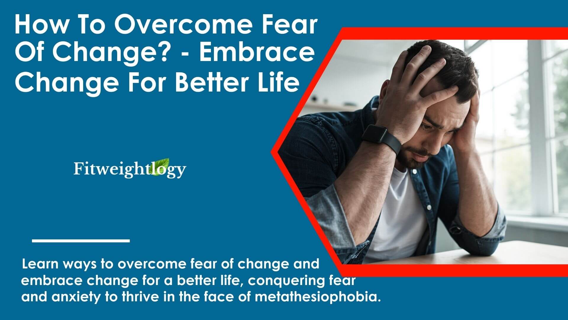 How To Overcome Fear of Change - Embrace Change And Fitweightlogy - Overcome Fear And Anxiety For A Better Life